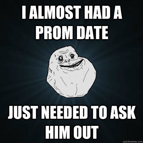 I almost had a prom date Just needed to ask him out  Forever Alone