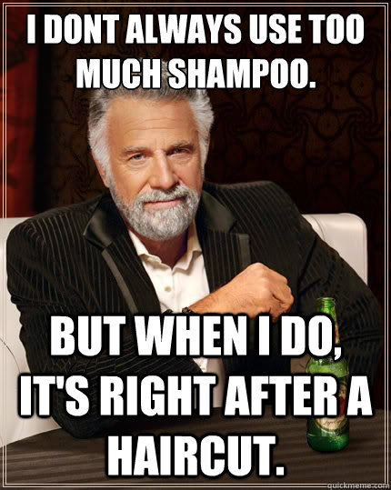 I dont always use too much shampoo. But when i do, it's right after a haircut.  The Most Interesting Man In The World