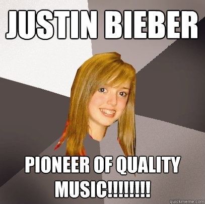 justin bieber pioneer of quality music!!!!!!!!  Musically Oblivious 8th Grader