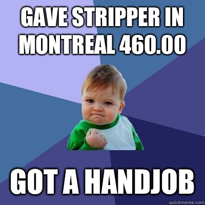 Gave stripper in Montreal 460.00 Got a handjob   Success Kid