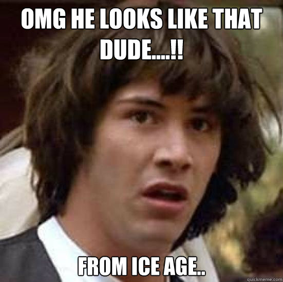 Omg he looks like that dude....!! from ice age..  conspiracy keanu