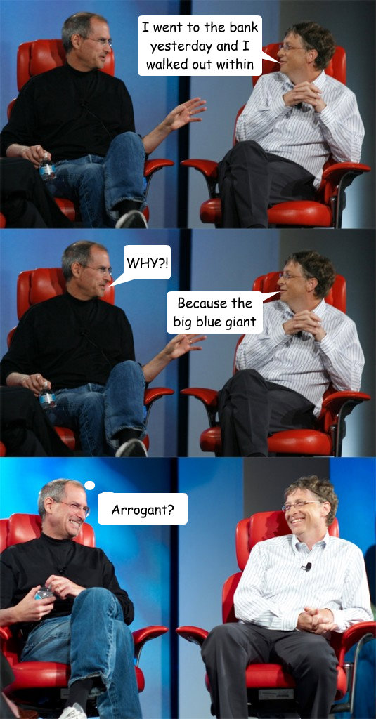 I went to the bank yesterday and I walked out within seconds.  WHY?! Because the big blue giant is simply... Arrogant?  Steve Jobs vs Bill Gates