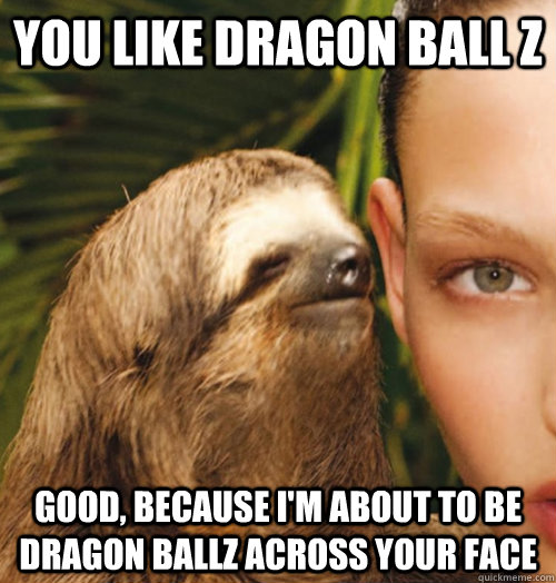 YOU LIKE DRAGON BALL Z GOOD, BECAUSE I'M ABOUT TO BE DRAGON BALLZ ACROSS YOUR FACE - YOU LIKE DRAGON BALL Z GOOD, BECAUSE I'M ABOUT TO BE DRAGON BALLZ ACROSS YOUR FACE  Whispering Sloth