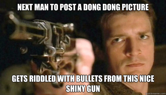 Next man to post a dong dong picture Gets riddled with bullets from this nice shiny gun - Next man to post a dong dong picture Gets riddled with bullets from this nice shiny gun  Enough YTF