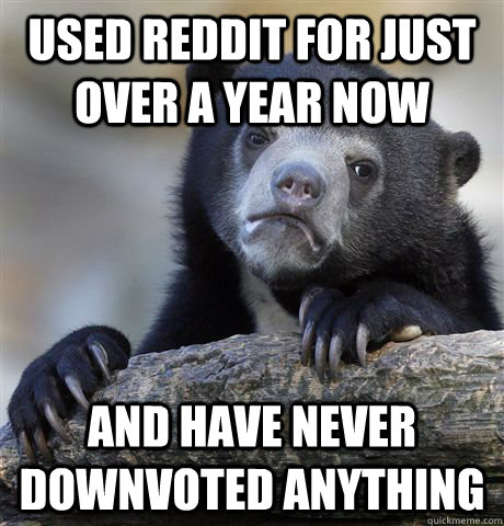 used reddit for just over a year now and have never downvoted anything - used reddit for just over a year now and have never downvoted anything  Confession Bear