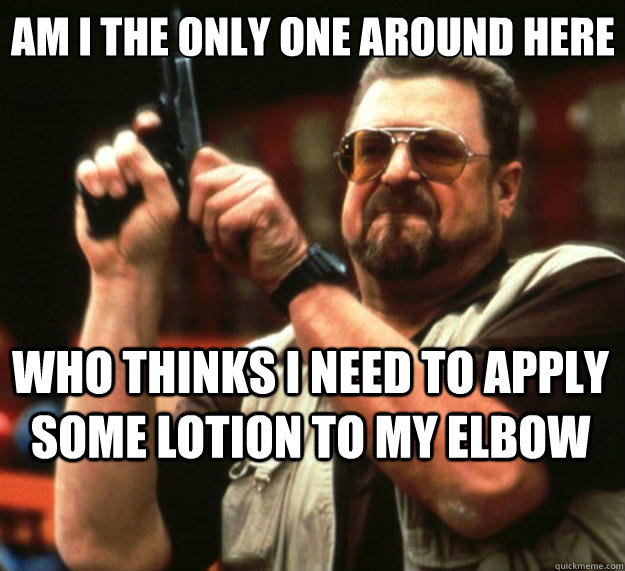 Am I the only one around here Who thinks I need to apply some lotion to my elbow  Big Lebowski