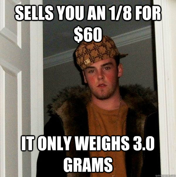 sells you an 1/8 for $60 it only weighs 3.0 grams - sells you an 1/8 for $60 it only weighs 3.0 grams  Scumbag Steve