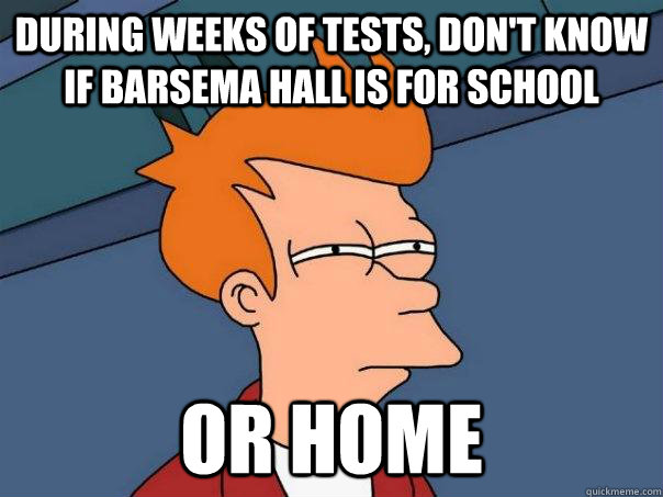 During weeks of tests, Don't know if Barsema Hall is for school Or Home  Futurama Fry