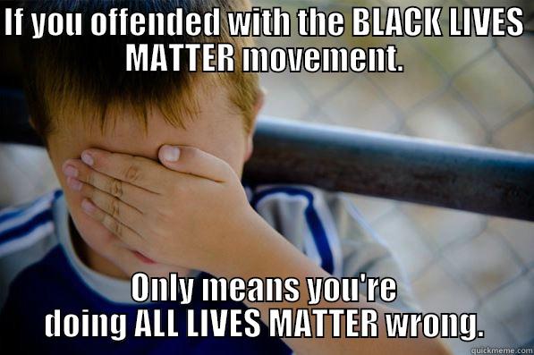 IF YOU OFFENDED WITH THE BLACK LIVES MATTER MOVEMENT. ONLY MEANS YOU'RE DOING ALL LIVES MATTER WRONG. Confession kid