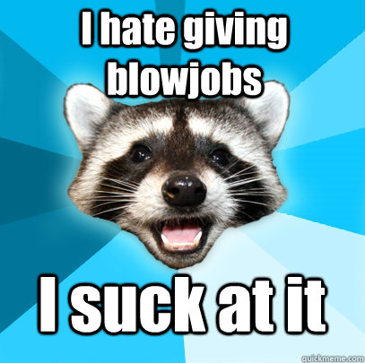 I hate giving blowjobs I suck at it  Lame Pun Coon