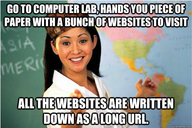 Go to computer lab, hands you piece of paper with a bunch of websites to visit all the websites are written down as a long URL.  Scumbag Teacher