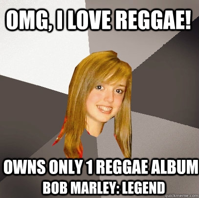 OMG, I LOVE Reggae! Owns only 1 reggae album Bob Marley: Legend  Musically Oblivious 8th Grader