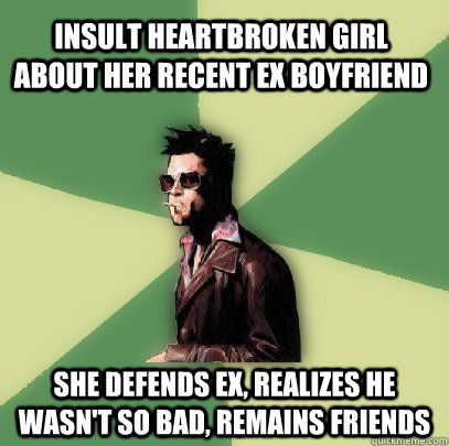 Insult heartbroken girl about her recent ex boyfriend She defends EX, realizes he wasn't so bad, remains friends  Helpful Tyler Durden