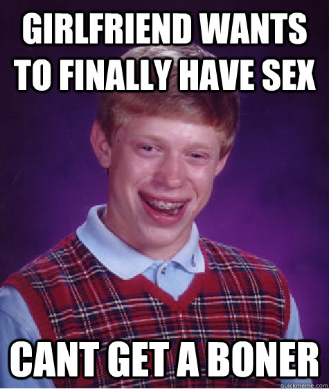 girlfriend wants to finally have sex cant get a boner - girlfriend wants to finally have sex cant get a boner  Bad Luck Brian