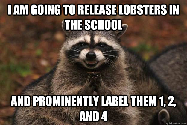 I am going to release lobsters in the school And prominently label them 1, 2, and 4  Evil Plotting Raccoon