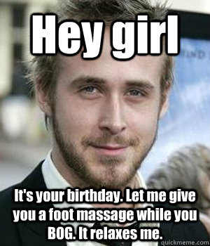 Hey girl It's your birthday. Let me give you a foot massage while you BOG. It relaxes me. - Hey girl It's your birthday. Let me give you a foot massage while you BOG. It relaxes me.  Misc