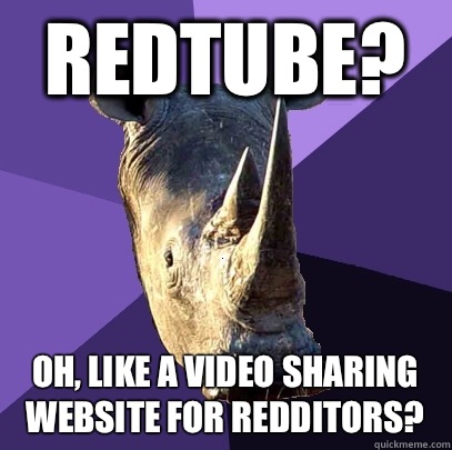 Redtube? oh, like a video sharing website for redditors?  Sexually Oblivious Rhino