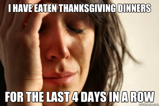 i have eaten thanksgiving dinners for the last 4 days in a row  First World Problems