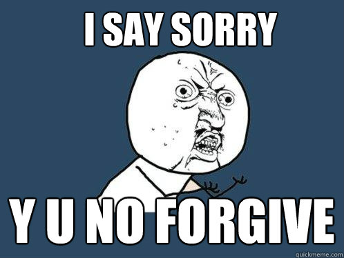 I say sorry y u no forgive  Y U No