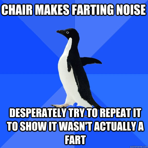 Chair makes farting noise Desperately try to repeat it to show it wasn't actually a fart - Chair makes farting noise Desperately try to repeat it to show it wasn't actually a fart  Socially Awkward Penguin