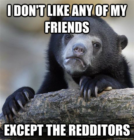 I don't like any of my friends except the redditors  Confession Bear