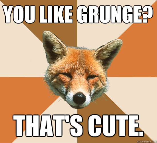 You like grunge?
 that's cute.  Condescending Fox