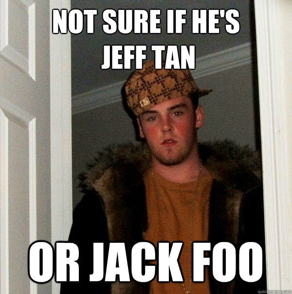 Not sure if he's
 Jeff Tan or Jack Foo - Not sure if he's
 Jeff Tan or Jack Foo  Scumbag Steve