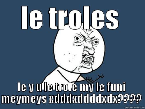 LE TROLES LE Y U LE TROLE MY LE FUNI MEYMEYS XDDDXDDDDXDX???? Y U No