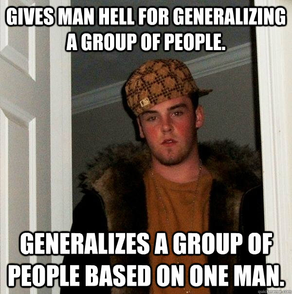 Gives man hell for generalizing a group of people. Generalizes a group of people based on one man.  Scumbag Steve