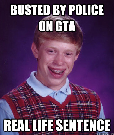 busted by police on GTA Real life sentence  Bad Luck Brian