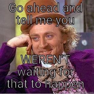 GO AHEAD AND TELL ME YOU WEREN'T WAITING FOR THAT TO HAPPEN Condescending Wonka