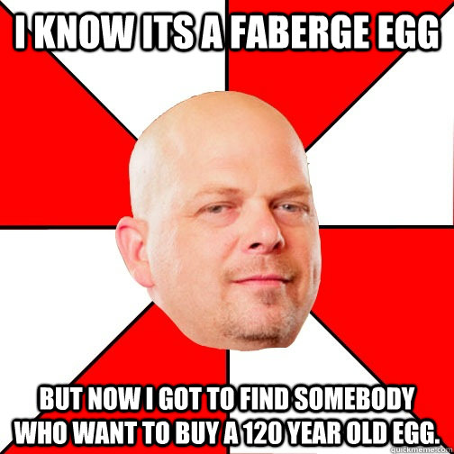 I know its a faberge egg But now I got to find somebody who want to buy a 120 year old egg. - I know its a faberge egg But now I got to find somebody who want to buy a 120 year old egg.  Pawn Star