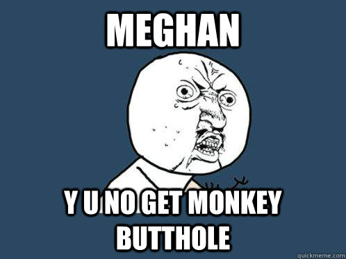 MEghan y u no get monkey butthole  Y U No