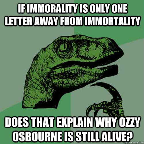 If immorality is only one letter away from immortality Does that explain why Ozzy Osbourne is still alive? - If immorality is only one letter away from immortality Does that explain why Ozzy Osbourne is still alive?  Philosoraptor
