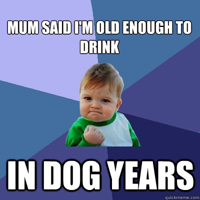 Mum said I'm old enough to drink in dog years  Success Kid