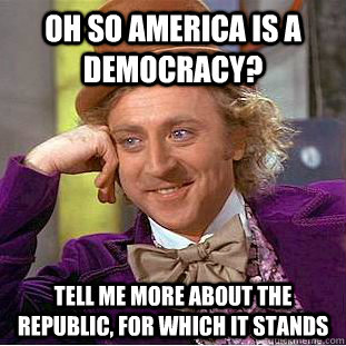 oh so america is a democracy? tell me more about the republic, for which it stands - oh so america is a democracy? tell me more about the republic, for which it stands  Condescending Wonka