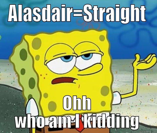 ALASDAIR=STRAIGHT OHH WHO AM I KIDDING Tough Spongebob