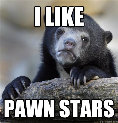 I like Pawn Stars  Confession Bear