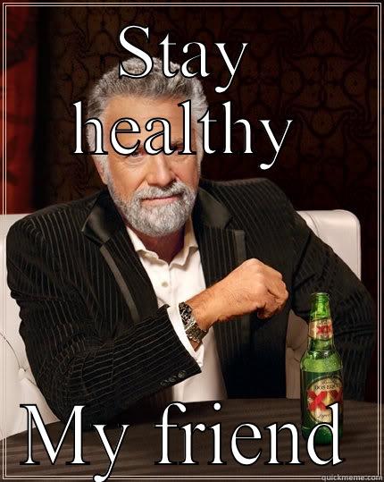 Stay healthy - STAY HEALTHY MY FRIEND The Most Interesting Man In The World