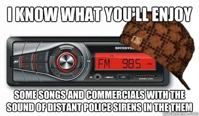 I know what you'll enjoy Some Songs and commercials with the sound of distant police sirens in the them - I know what you'll enjoy Some Songs and commercials with the sound of distant police sirens in the them  Scumbag car radio