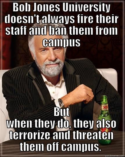 BOB JONES UNIVERSITY DOESN'T ALWAYS FIRE THEIR STAFF AND BAN THEM FROM CAMPUS BUT WHEN THEY DO, THEY ALSO TERRORIZE AND THREATEN THEM OFF CAMPUS.  The Most Interesting Man In The World