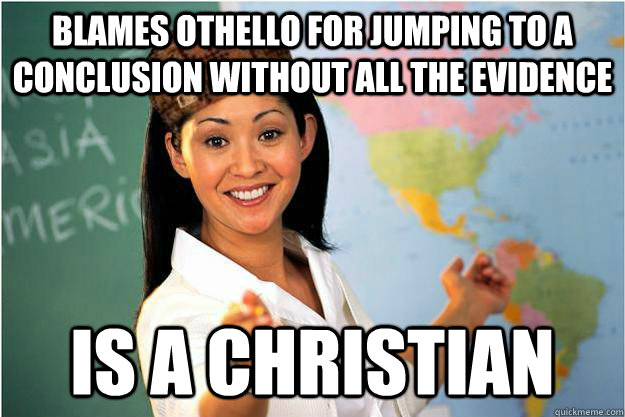 Blames Othello for jumping to a conclusion without all the evidence Is a Christian  Scumbag Teacher