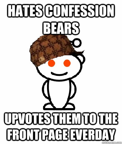 Hates Confession Bears  Upvotes them to the front page everday  Scumbag Reddit