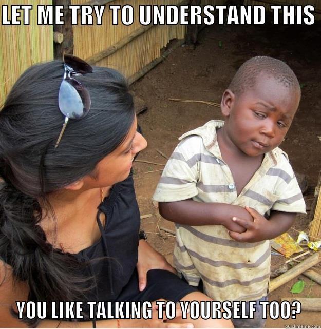 LET ME TRY TO UNDERSTAND THIS  YOU LIKE TALKING TO YOURSELF TOO? Skeptical Third World Kid