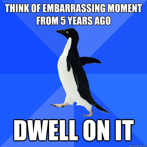 Think of embarrassing moment from 5 years ago dwell on it  Socially Awkward Penguin