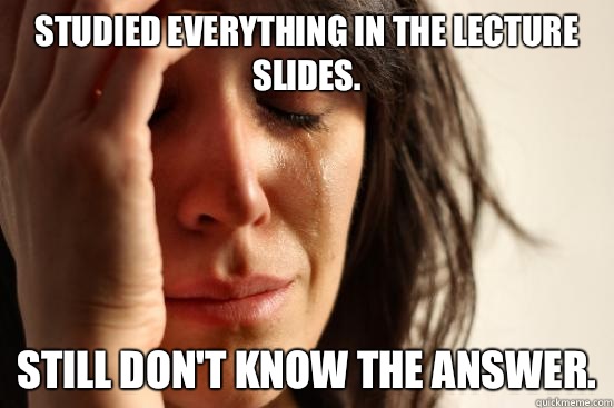 Studied everything in the lecture slides. Still don't know the answer.  First World Problems