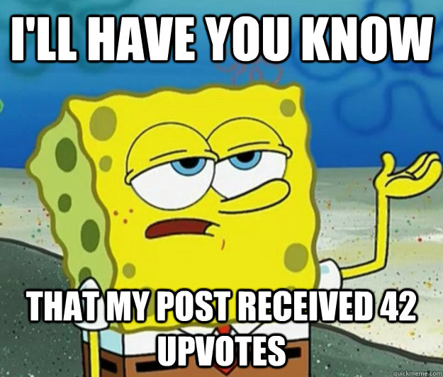 I'll have you know  that my post received 42 upvotes  Tough Spongebob