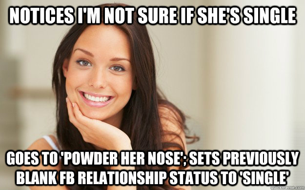 Notices I'm not sure if she's single Goes to 'powder her nose'; sets previously blank FB relationship status to 'Single'  Good Girl Gina