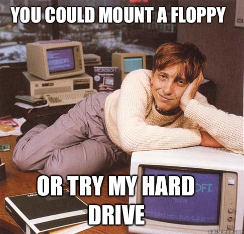 You could mount a floppy Or try my hard drive  Dreamy Bill Gates