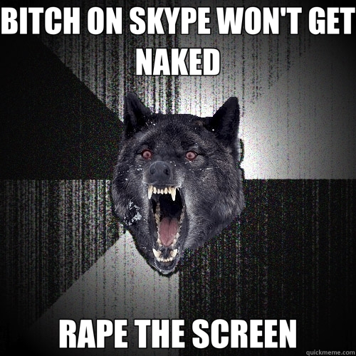 BITCH ON SKYPE WON'T GET NAKED RAPE THE SCREEN  Insanity Wolf